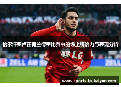 恰尔汗奥卢在荷兰德甲比赛中的场上统治力与表现分析