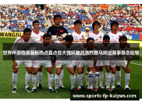 世界杯资格赛最新热点盘点各大强队鏖战激烈黑马频出赛事悬念陡增