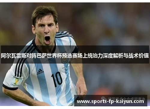 阿尔瓦雷斯对阵巴萨世界杯预选赛场上统治力深度解析与战术价值