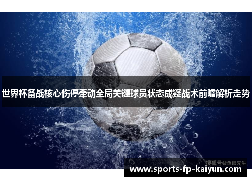 世界杯备战核心伤停牵动全局关键球员状态成疑战术前瞻解析走势 世界杯备战核心伤停牵动全局关键球员状态成疑战术前瞻解析走势
