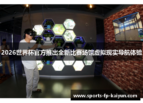 2026世界杯官方推出全新比赛场馆虚拟现实导航体验 2026世界杯官方推出全新比赛场馆虚拟现实导航体验
