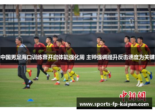 中国男足海口训练营开启体能强化周 主帅强调提升反击速度为关键 中国男足海口训练营开启体能强化周 主帅强调提升反击速度为关键