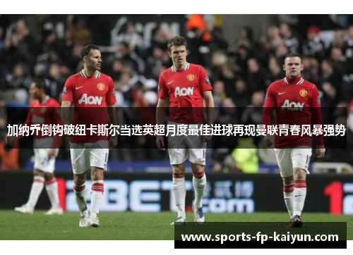 加纳乔倒钩破纽卡斯尔当选英超月度最佳进球再现曼联青春风暴强势