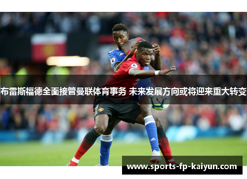 布雷斯福德全面接管曼联体育事务 未来发展方向或将迎来重大转变