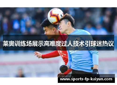莱奥训练场展示高难度过人技术引球迷热议 莱奥训练场展示高难度过人技术引球迷热议