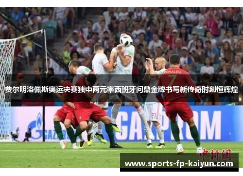 费尔明洛佩斯奥运决赛独中两元率西班牙问鼎金牌书写新传奇时刻恒辉煌 费尔明洛佩斯奥运决赛独中两元率西班牙问鼎金牌书写新传奇时刻恒辉煌
