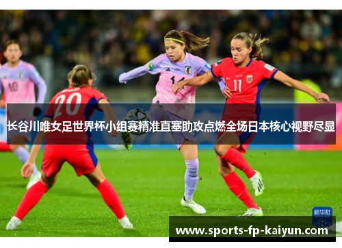 长谷川唯女足世界杯小组赛精准直塞助攻点燃全场日本核心视野尽显 长谷川唯女足世界杯小组赛精准直塞助攻点燃全场日本核心视野尽显