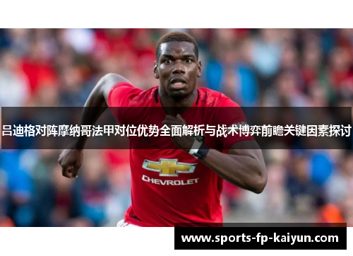吕迪格对阵摩纳哥法甲对位优势全面解析与战术博弈前瞻关键因素探讨 吕迪格对阵摩纳哥法甲对位优势全面解析与战术博弈前瞻关键因素探讨