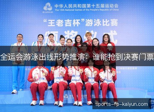 全运会游泳出线形势推演：谁能抢到决赛门票